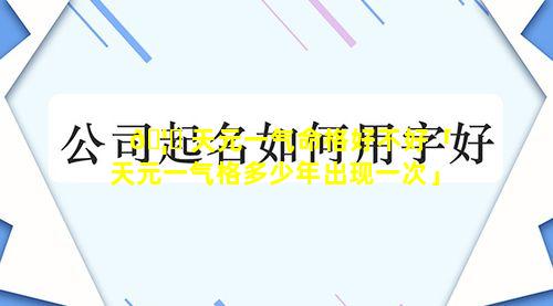 🦊 天元一气命格好不好「天元一气格多少年出现一次」